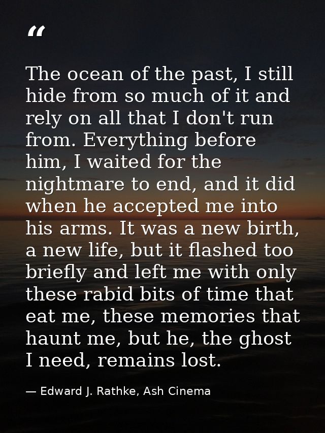 The ocean of the past, I still hide from so much of it and rely on all that I don't run from. Everything before him, I w — Edward J. Rathke, Ash Cinema