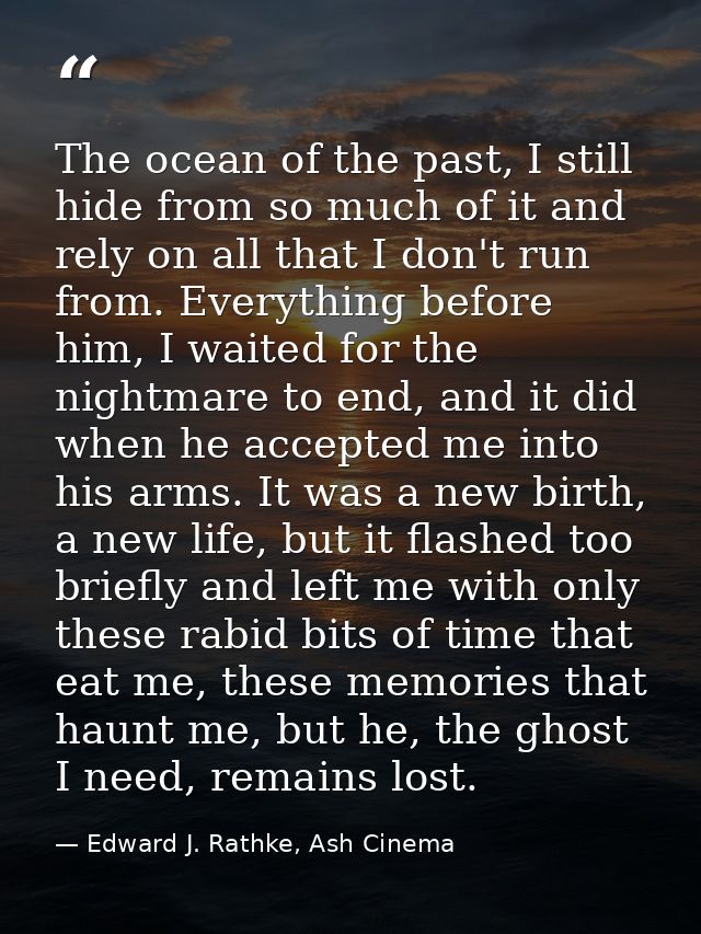The ocean of the past, I still hide from so much of it and rely on all that I don't run from. Everything before him, I w — Edward J. Rathke, Ash Cinema