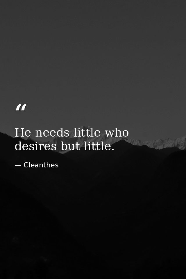 He needs little who desires but little. — Cleanthes