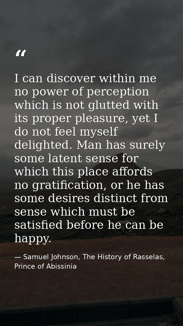 I can discover within me no power of perception which is not glutted with its proper pleasure, yet I do not feel myself  — Samuel Johnson, The History of Rasselas, Prince of Abissinia