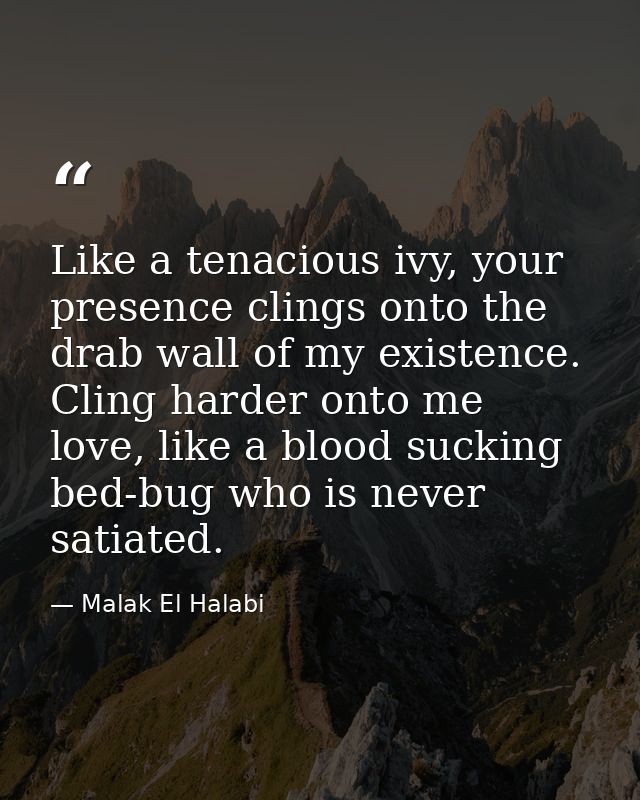Like a tenacious ivy, your presence clings onto the drab wall of my existence. Cling harder onto me love, like a blood s — Malak El Halabi