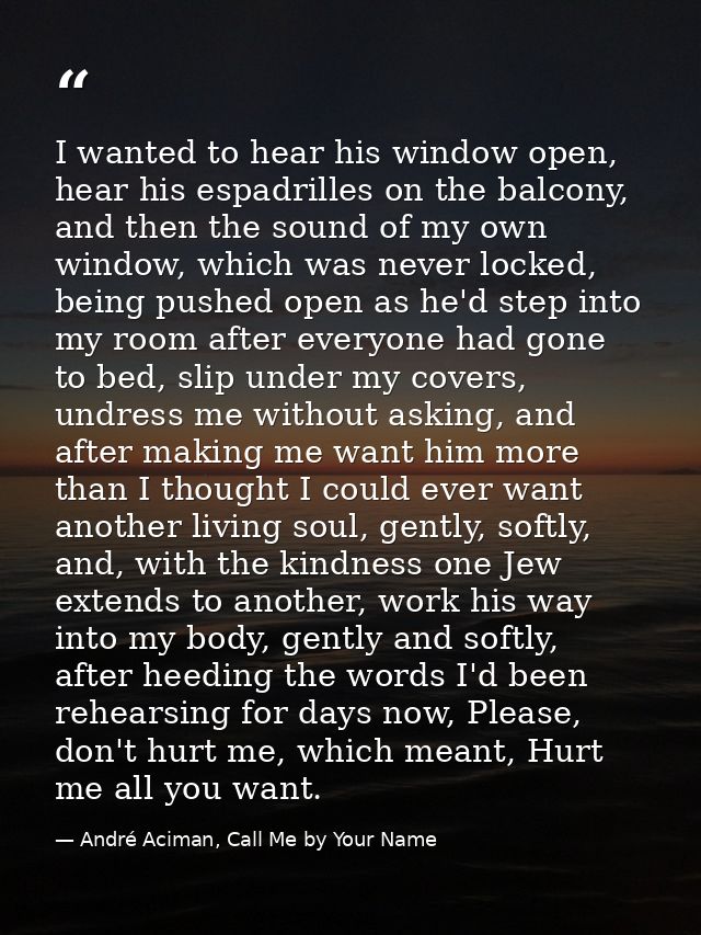 I wanted to hear his window open, hear his espadrilles on the balcony, and then the sound of my own window, which was ne — André Aciman, Call Me by Your Name