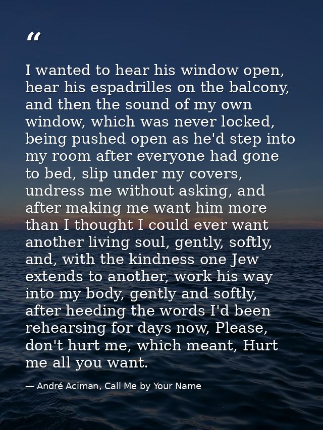 I wanted to hear his window open, hear his espadrilles on the balcony, and then the sound of my own window, which was ne — André Aciman, Call Me by Your Name