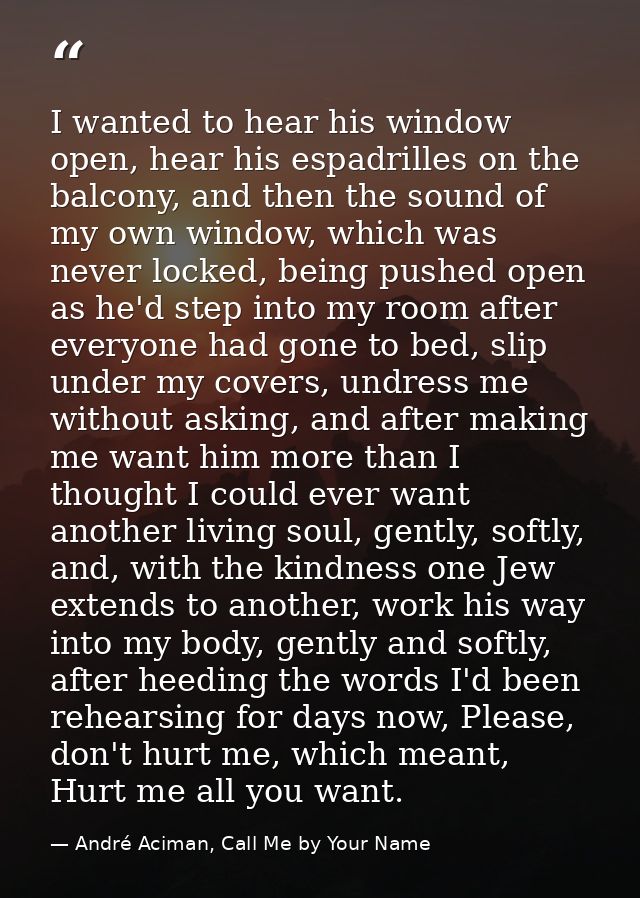 I wanted to hear his window open, hear his espadrilles on the balcony, and then the sound of my own window, which was ne — André Aciman, Call Me by Your Name