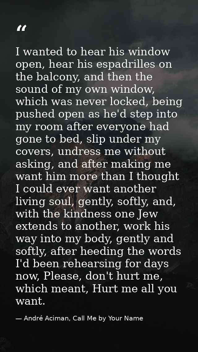 I wanted to hear his window open, hear his espadrilles on the balcony, and then the sound of my own window, which was ne — André Aciman, Call Me by Your Name