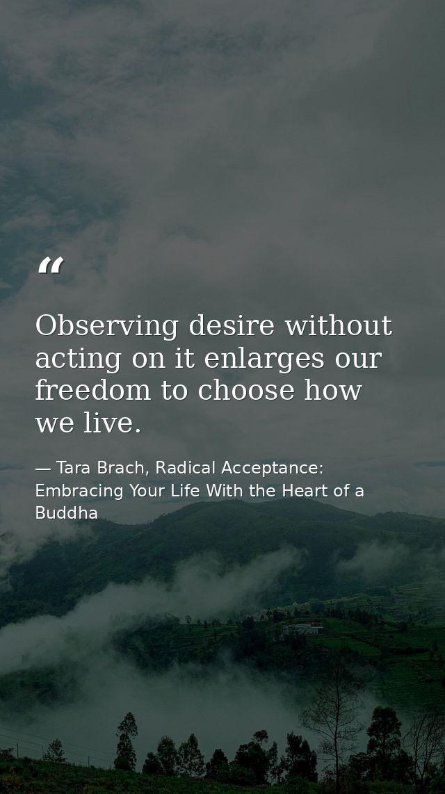 Observing desire without acting on it enlarges our freedom to choose how we live. — Tara Brach, Radical Acceptance: Embracing Your Life With the Heart of a Buddha