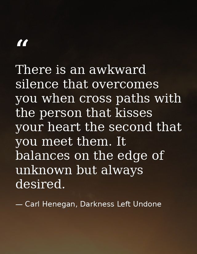 There is an awkward silence that overcomes you when cross paths with the person that kisses your heart the second that y — Carl Henegan, Darkness Left Undone