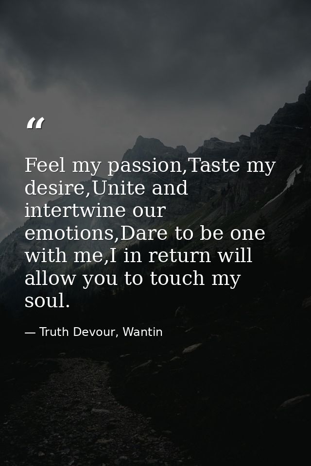 Feel my passion,Taste my desire,Unite and intertwine our emotions,Dare to be one with me,I in return will allow you to t — Truth Devour, Wantin