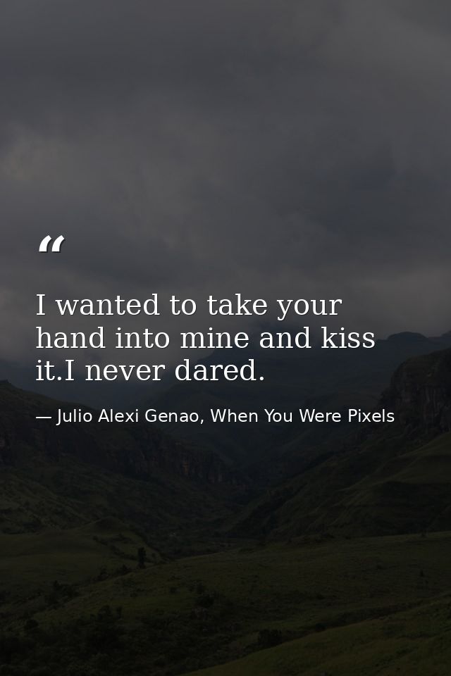 I wanted to take your hand into mine and kiss it.I never dared. — Julio Alexi Genao, When You Were Pixels
