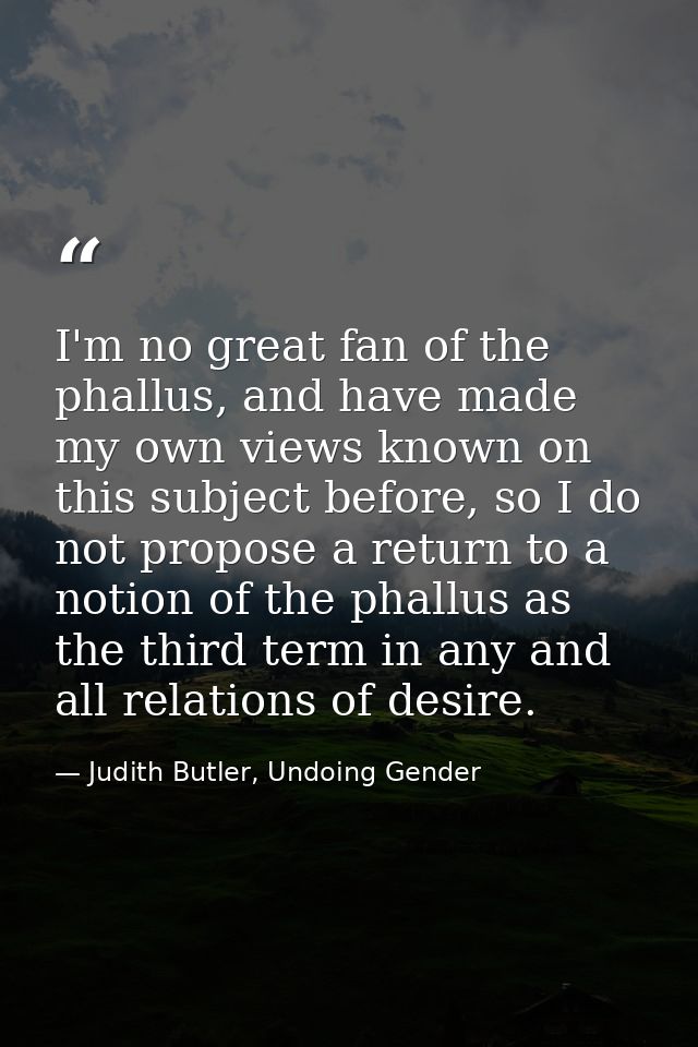 I'm no great fan of the phallus, and have made my own views known on this subject before, so I do not propose a return t — Judith Butler, Undoing Gender