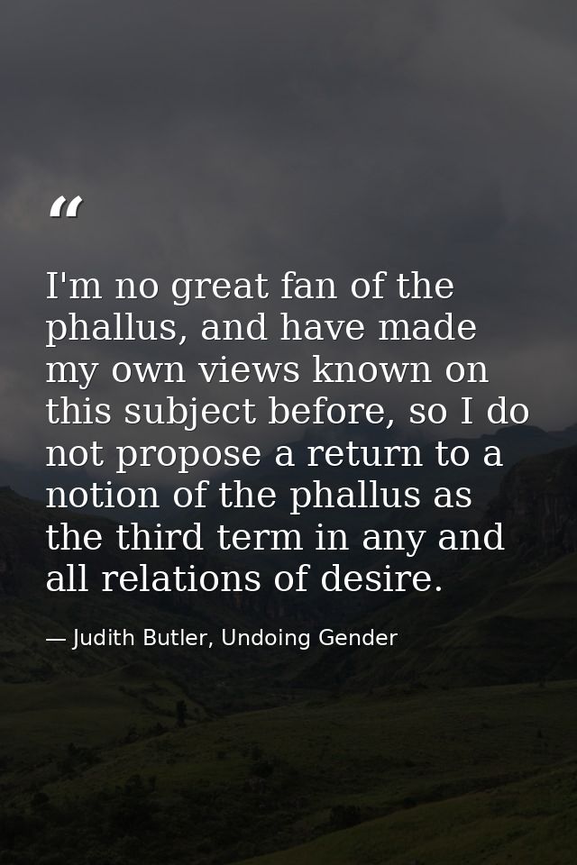 I'm no great fan of the phallus, and have made my own views known on this subject before, so I do not propose a return t — Judith Butler, Undoing Gender