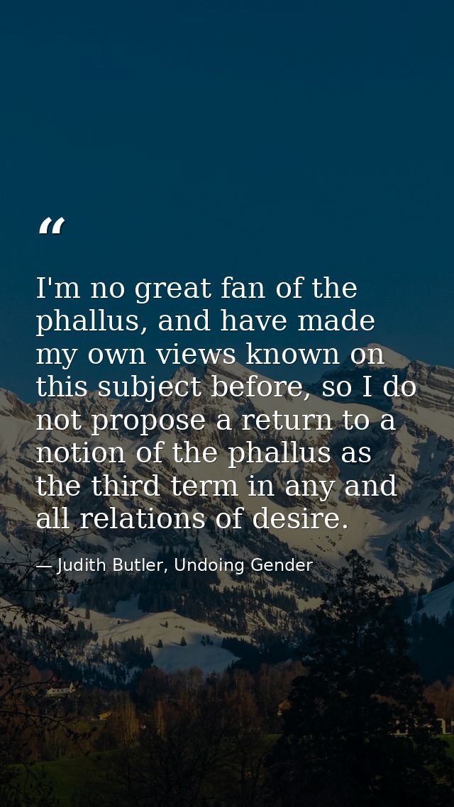 I'm no great fan of the phallus, and have made my own views known on this subject before, so I do not propose a return t — Judith Butler, Undoing Gender