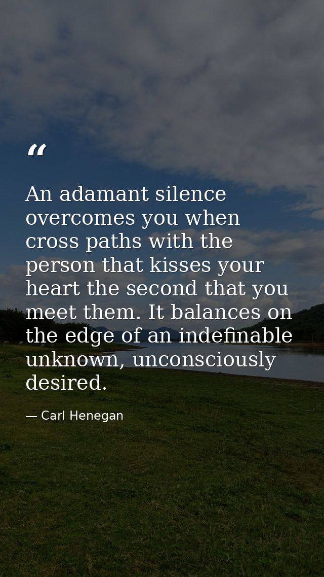 An adamant silence overcomes you when cross paths with the person that kisses your heart the second that you meet them.  — Carl Henegan