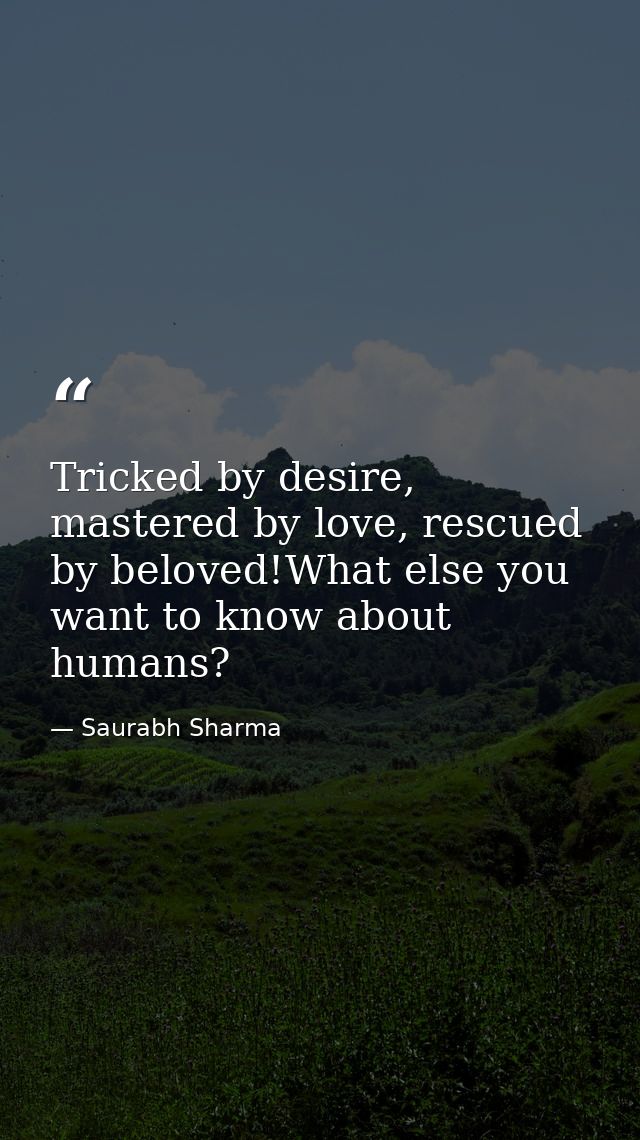 Tricked by desire, mastered by love, rescued by beloved!What else you want to know about humans? — Saurabh Sharma
