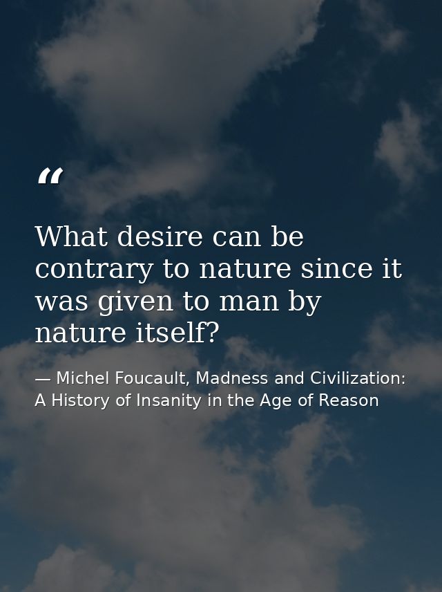 What desire can be contrary to nature since it was given to man by nature itself? — Michel Foucault, Madness and Civilization: A History of Insanity in the Age of Reason