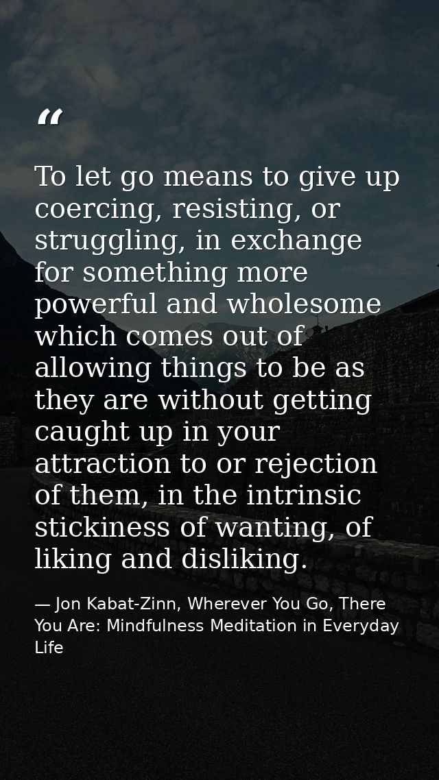 To let go means to give up coercing, resisting, or struggling, in exchange for something more powerful and wholesome whi — Jon Kabat-Zinn, Wherever You Go, There You Are: Mindfulness Meditation in Everyday Life