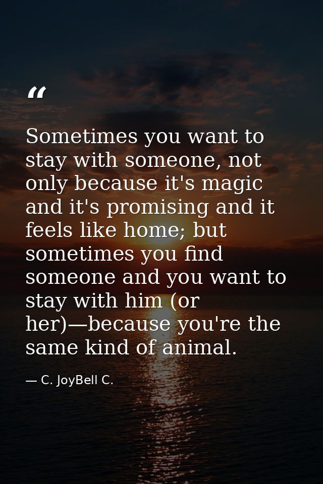 Sometimes you want to stay with someone, not only because it's magic and it's promising and it feels like home; but some — C. JoyBell C.