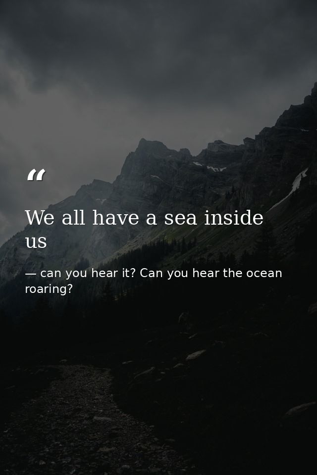 We all have a sea inside us — can you hear it? Can you hear the ocean roaring?