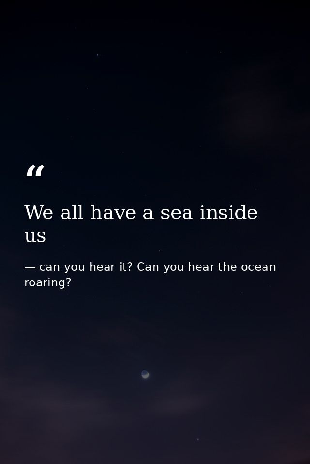We all have a sea inside us — can you hear it? Can you hear the ocean roaring?