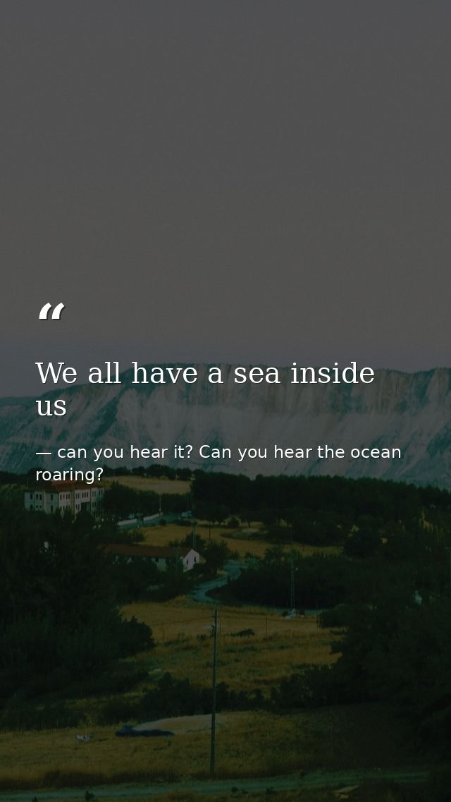 We all have a sea inside us — can you hear it? Can you hear the ocean roaring?