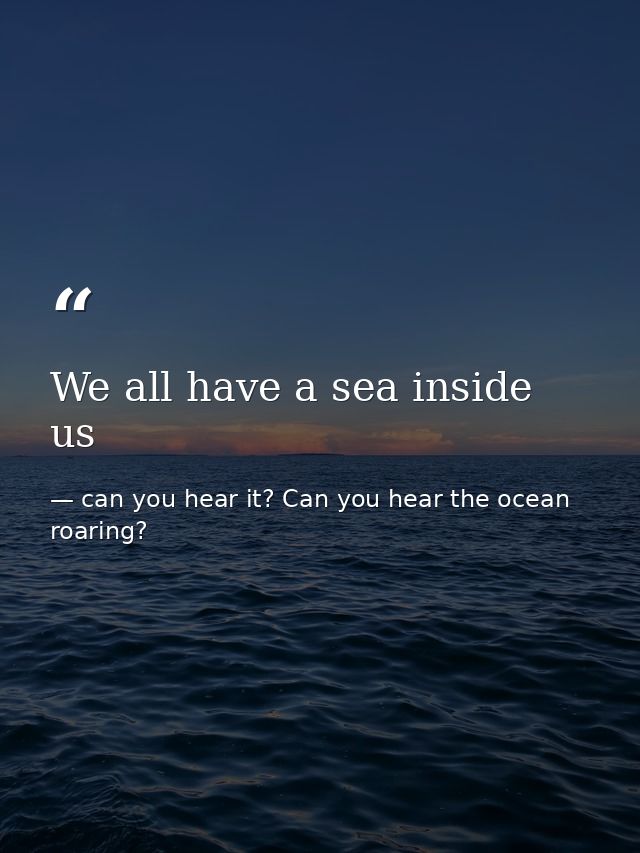 We all have a sea inside us — can you hear it? Can you hear the ocean roaring?
