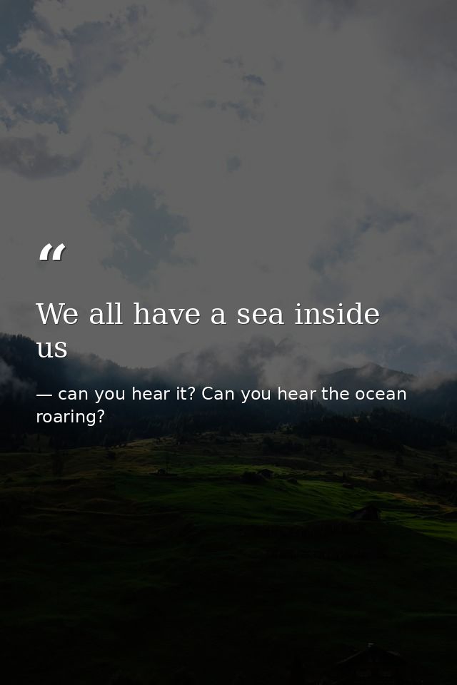 We all have a sea inside us — can you hear it? Can you hear the ocean roaring?