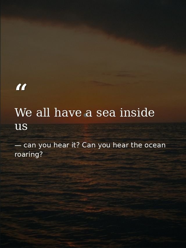 We all have a sea inside us — can you hear it? Can you hear the ocean roaring?