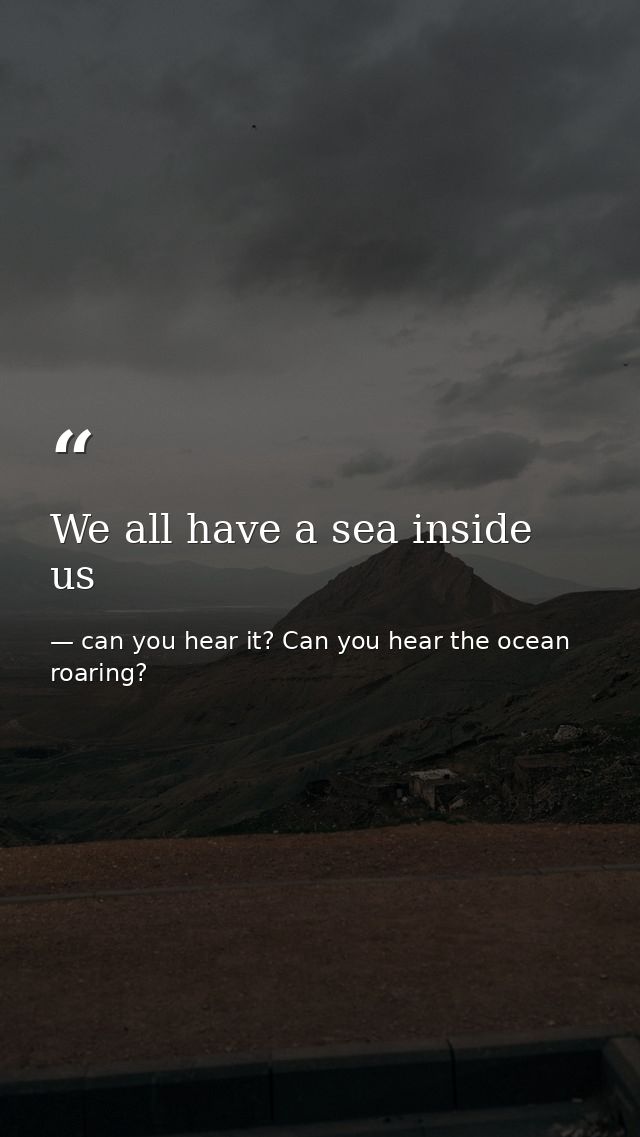 We all have a sea inside us — can you hear it? Can you hear the ocean roaring?