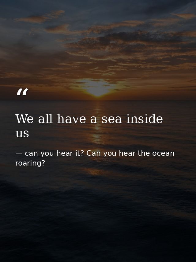 We all have a sea inside us — can you hear it? Can you hear the ocean roaring?
