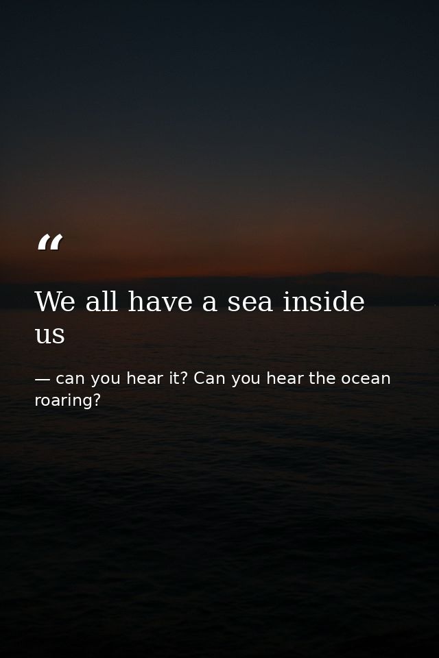 We all have a sea inside us — can you hear it? Can you hear the ocean roaring?