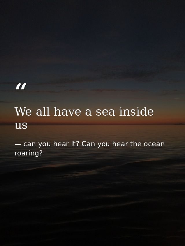 We all have a sea inside us — can you hear it? Can you hear the ocean roaring?