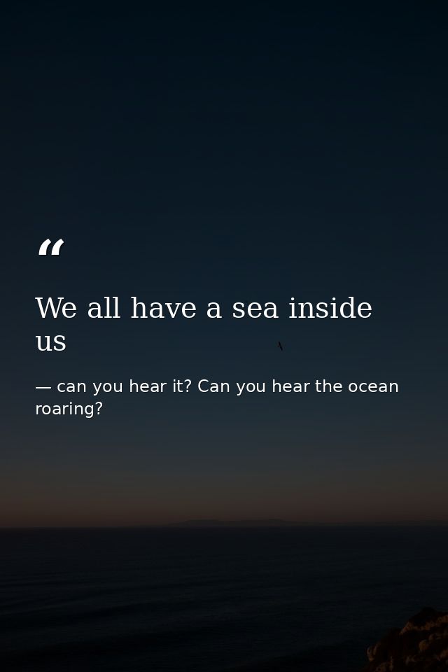We all have a sea inside us — can you hear it? Can you hear the ocean roaring?