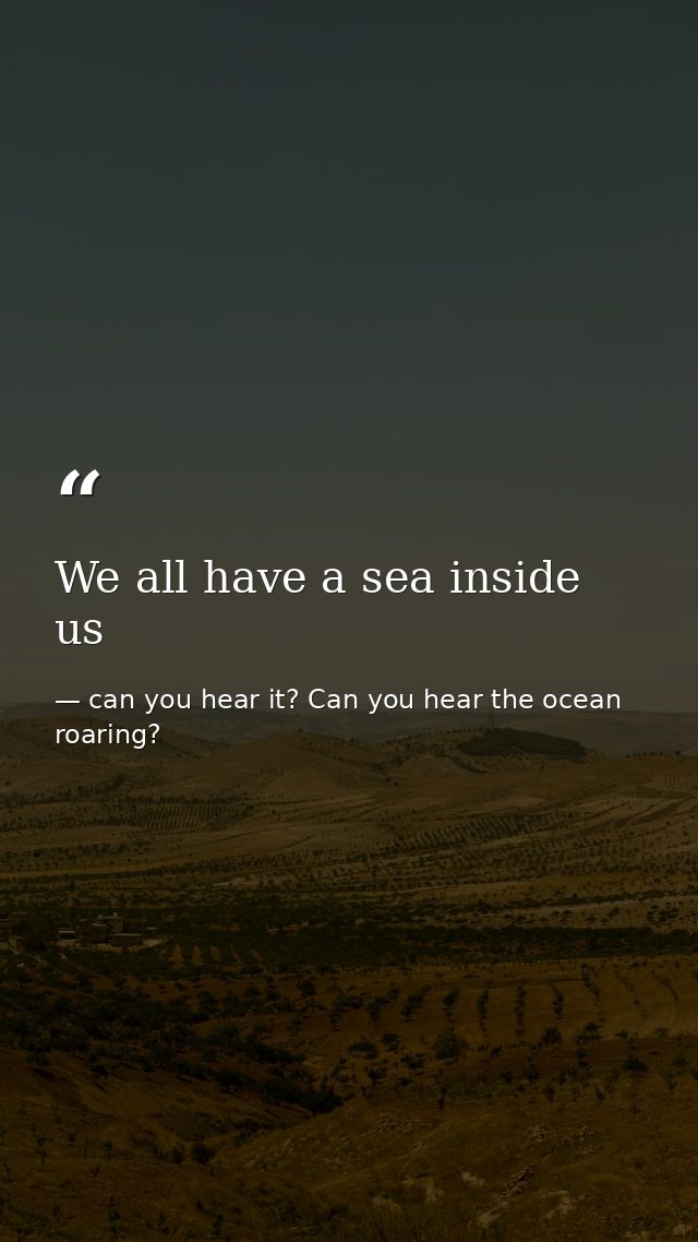 We all have a sea inside us — can you hear it? Can you hear the ocean roaring?
