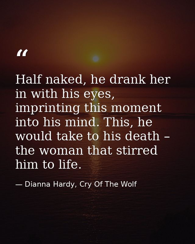 Half naked, he drank her in with his eyes, imprinting this moment into his mind. This, he would take to his death – the  — Dianna Hardy, Cry Of The Wolf
