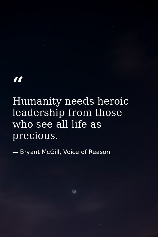 Humanity needs heroic leadership from those who see all life as precious. — Bryant McGill, Voice of Reason
