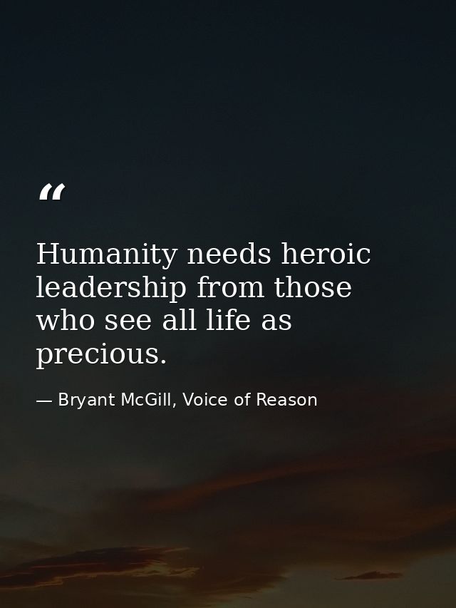 Humanity needs heroic leadership from those who see all life as precious. — Bryant McGill, Voice of Reason