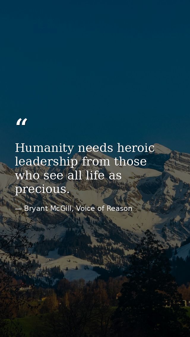 Humanity needs heroic leadership from those who see all life as precious. — Bryant McGill, Voice of Reason