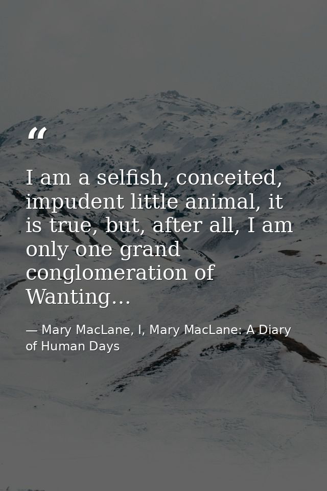 I am a selfish, conceited, impudent little animal, it is true, but, after all, I am only one grand conglomeration of Wan — Mary MacLane, I, Mary MacLane: A Diary of Human Days