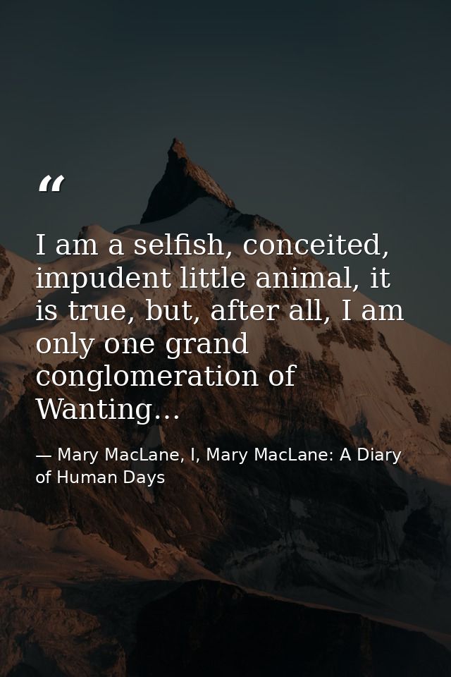 I am a selfish, conceited, impudent little animal, it is true, but, after all, I am only one grand conglomeration of Wan — Mary MacLane, I, Mary MacLane: A Diary of Human Days