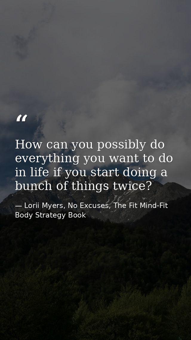 How can you possibly do everything you want to do in life if you start doing a bunch of things twice? — Lorii Myers, No Excuses, The Fit Mind-Fit Body Strategy Book
