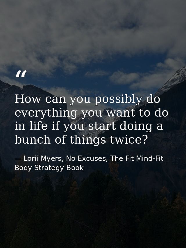How can you possibly do everything you want to do in life if you start doing a bunch of things twice? — Lorii Myers, No Excuses, The Fit Mind-Fit Body Strategy Book