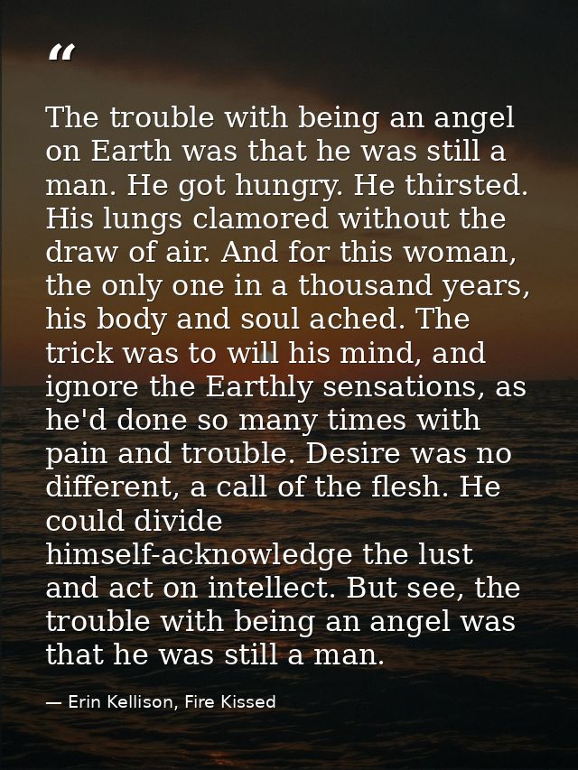 The trouble with being an angel on Earth was that he was still a man. He got hungry. He thirsted. His lungs clamored wit — Erin Kellison, Fire Kissed