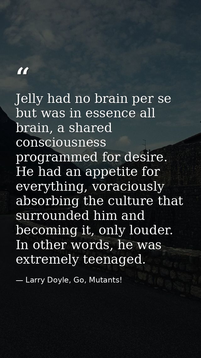 Jelly had no brain per se but was in essence all brain, a shared consciousness programmed for desire. He had an appetite — Larry Doyle, Go, Mutants!