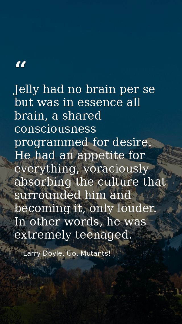 Jelly had no brain per se but was in essence all brain, a shared consciousness programmed for desire. He had an appetite — Larry Doyle, Go, Mutants!