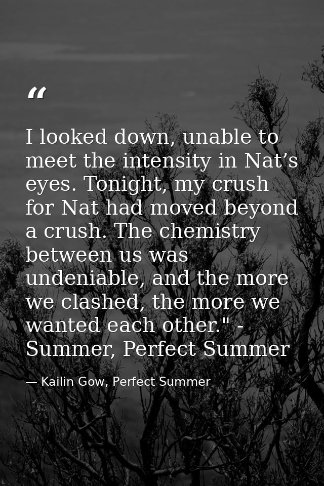 I looked down, unable to meet the intensity in Nat’s eyes. Tonight, my crush for Nat had moved beyond a crush. The chemi — Kailin Gow, Perfect Summer