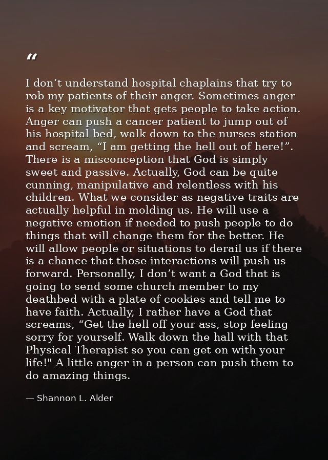 I don’t understand hospital chaplains that try to rob my patients of their anger. Sometimes anger is a key motivator tha — Shannon L. Alder
