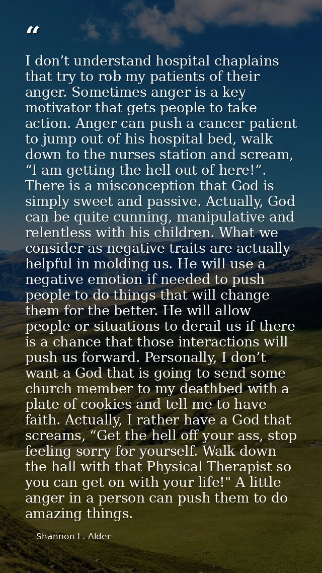 I don’t understand hospital chaplains that try to rob my patients of their anger. Sometimes anger is a key motivator tha — Shannon L. Alder