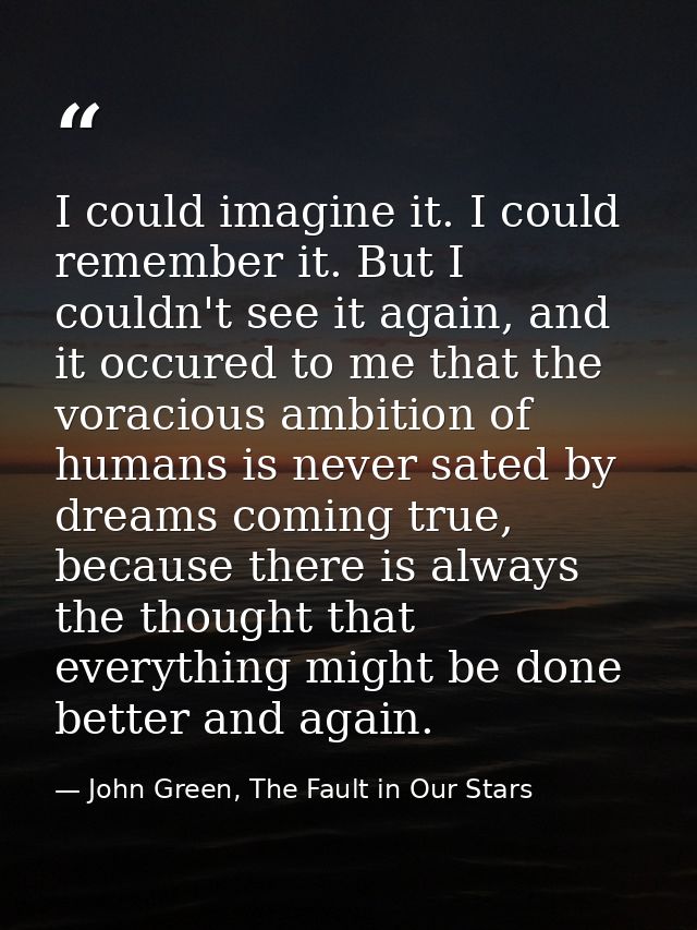 I could imagine it. I could remember it. But I couldn't see it again, and it occured to me that the voracious ambition o — John Green, The Fault in Our Stars