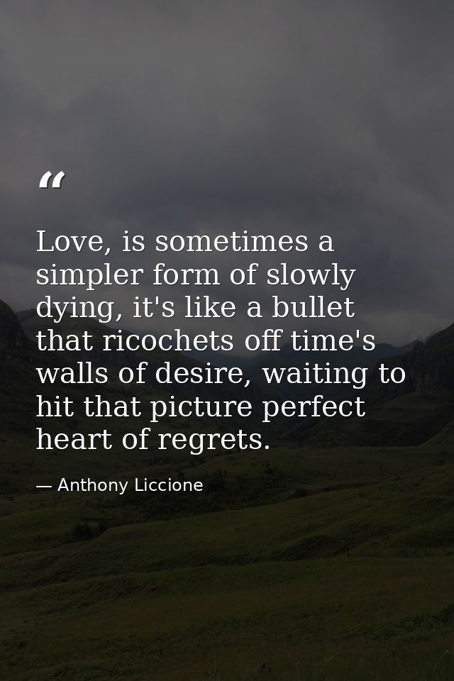 Love, is sometimes a simpler form of slowly dying, it's like a bullet that ricochets off time's walls of desire, waiting — Anthony Liccione