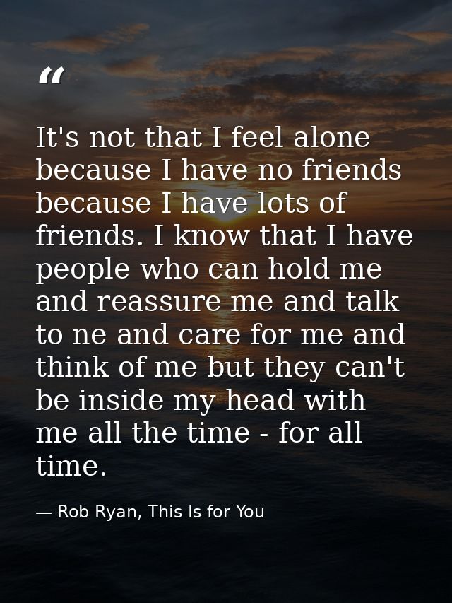 It's not that I feel alone because I have no friends because I have lots of friends. I know that I have people who can h — Rob Ryan, This Is for You